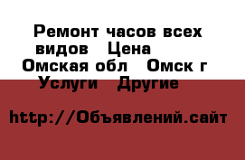 Ремонт часов всех видов › Цена ­ 100 - Омская обл., Омск г. Услуги » Другие   